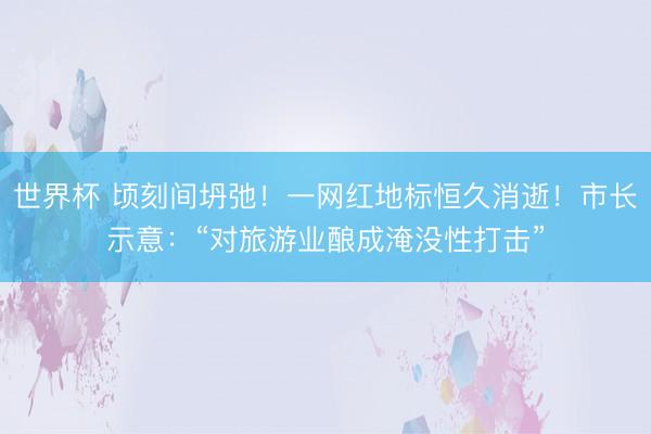 世界杯 顷刻间坍弛！一网红地标恒久消逝！市长示意：“对旅游业酿成淹没性打击”