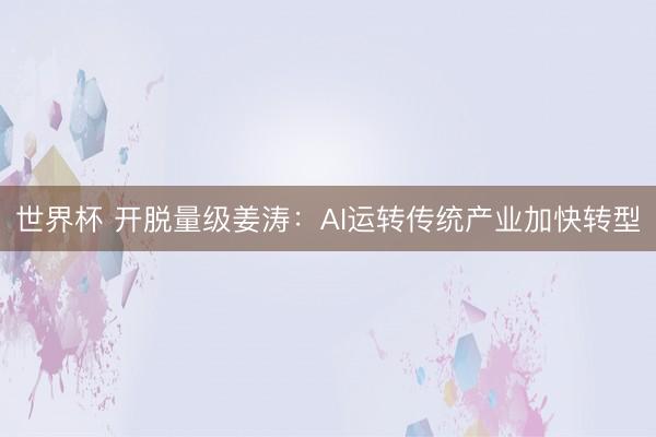 世界杯 开脱量级姜涛：AI运转传统产业加快转型