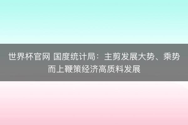 世界杯官网 国度统计局：主剪发展大势、乘势而上鞭策经济高质料发展