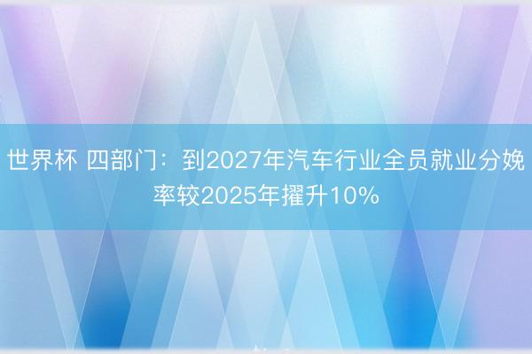 世界杯 四部门:到2027年汽车行业全员就业分娩率较2025年擢升10%