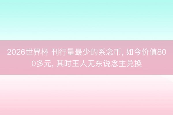2026世界杯 刊行量最少的系念币, 如今价值800多元, 其时王人无东说念主兑换