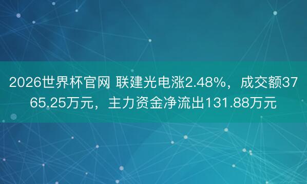 2026世界杯官网 联建光电涨2.48%,成交额3765.25万元,主力资金净流出131.88万元