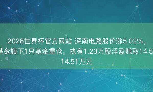 2026世界杯官方网站 深南电路股价涨5.02%，中邮基金旗下1只基金重仓，执有1.23万股浮盈赚取14.51万元