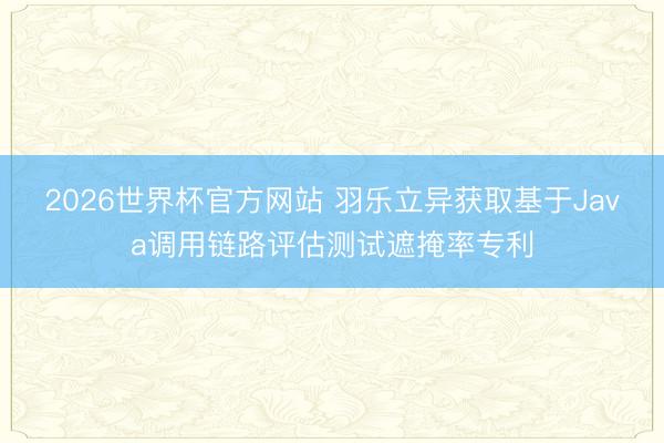 2026世界杯官方网站 羽乐立异获取基于Java调用链路评估测试遮掩率专利