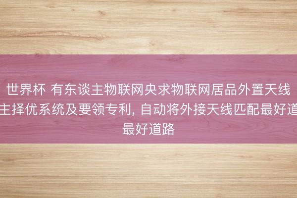 世界杯 有东谈主物联网央求物联网居品外置天线自主择优系统及要领专利， 自动将外接天线匹配最好道路