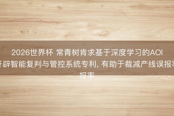 2026世界杯 常青树肯求基于深度学习的AOI开辟智能复判与管控系统专利， 有助于裁减产线误报率
