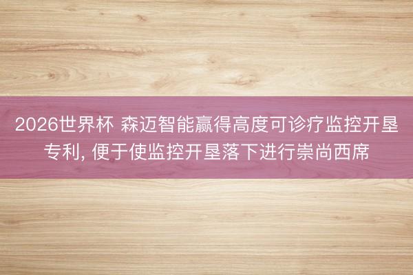 2026世界杯 森迈智能赢得高度可诊疗监控开垦专利, 便于使监控开垦落下进行崇尚西席