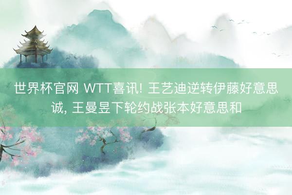 世界杯官网 WTT喜讯! 王艺迪逆转伊藤好意思诚, 王曼昱下轮约战张本好意思和