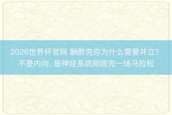2026世界杯官网 酬酢完你为什么需要并立? 不是内向, 是神经系统刚跑完一场马拉松