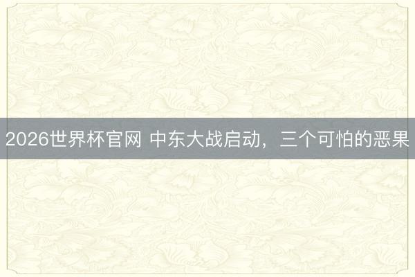 2026世界杯官网 中东大战启动，三个可怕的恶果