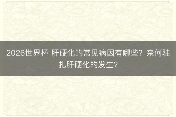 2026世界杯 肝硬化的常见病因有哪些?奈何驻扎肝硬化的发生?