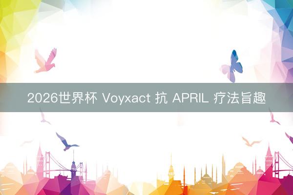 2026世界杯 Voyxact 抗 APRIL 疗法旨趣