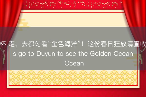 世界杯 走，去都匀看“金色海洋”！这份春日狂放请查收 Let’s go to Duyun to see the Golden Ocean