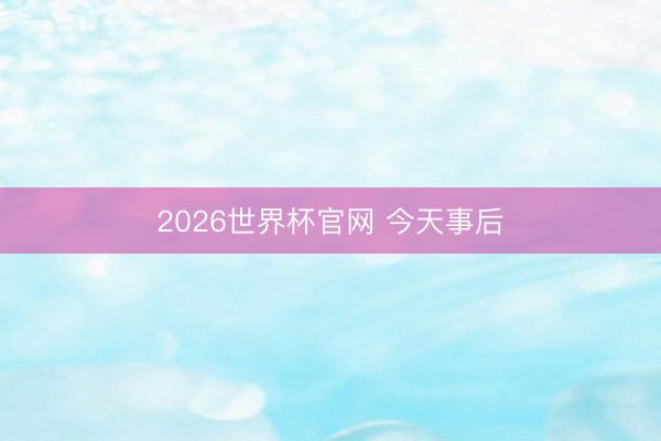 2026世界杯官网 今天事后
