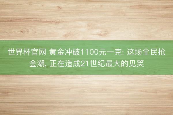 世界杯官网 黄金冲破1100元一克: 这场全民抢金潮， 正在造成21世纪最大的见笑
