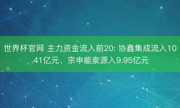 世界杯官网 主力资金流入前20: 协鑫集成流入10.41亿元、宗申能泉源入9.95亿元