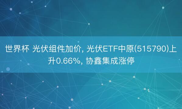 世界杯 光伏组件加价， 光伏ETF中原(515790)上升0.66%， 协鑫集成涨停