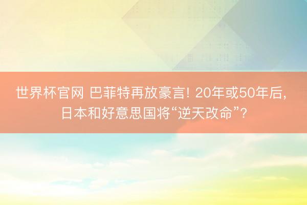 世界杯官网 巴菲特再放豪言! 20年或50年后， 日本和好意思国将“逆天改命”?