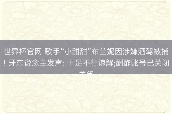世界杯官网 歌手“小甜甜”布兰妮因涉嫌酒驾被捕! 牙东说念主发声: 十足不行谅解;酬酢账号已关闭