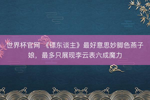 世界杯官网 《镖东谈主》最好意思妙脚色燕子娘，最多只展现李云表六成魔力