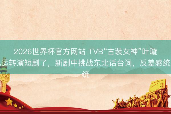 2026世界杯官方网站 TVB“古装女神”叶璇也运转演短剧了，新剧中挑战东北话台词，反差感统统