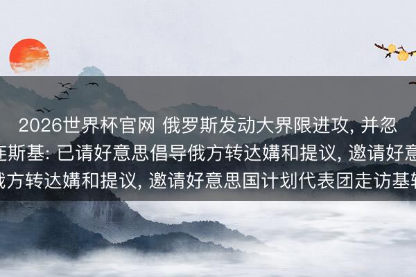 2026世界杯官网 俄罗斯发动大界限进攻， 并忽视“住手热战”条目! 泽连斯基: 已请好意思倡导俄方转达媾和提议， 邀请好意思国计划代表团走访基辅
