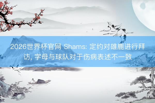2026世界杯官网 Shams: 定约对雄鹿进行拜访， 字母与球队对于伤病表述不一致