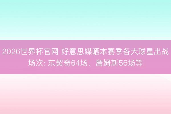 2026世界杯官网 好意思媒晒本赛季各大球星出战场次: 东契奇64场、詹姆斯56场等