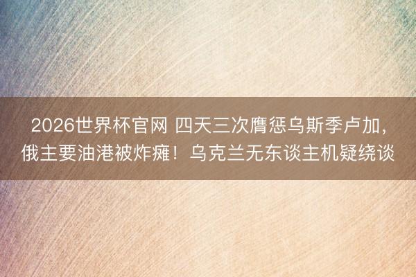 2026世界杯官网 四天三次膺惩乌斯季卢加,俄主要油港被炸瘫!乌克兰无东谈主机疑绕谈