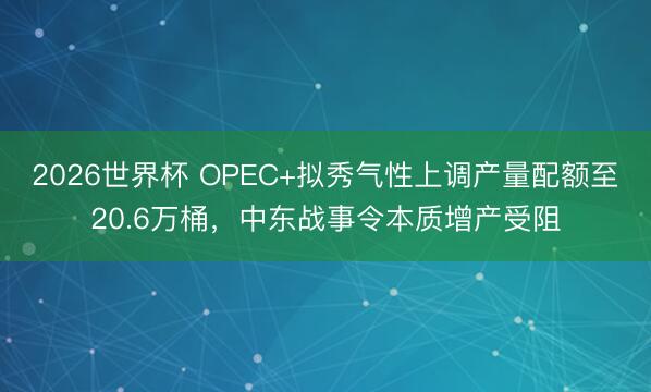 2026世界杯 OPEC+拟秀气性上调产量配额至20.6万桶，中东战事令本质增产受阻
