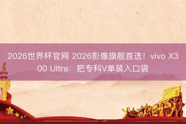 2026世界杯官网 2026影像旗舰首选!vivo X300 Ultra:把专科V单装入口袋