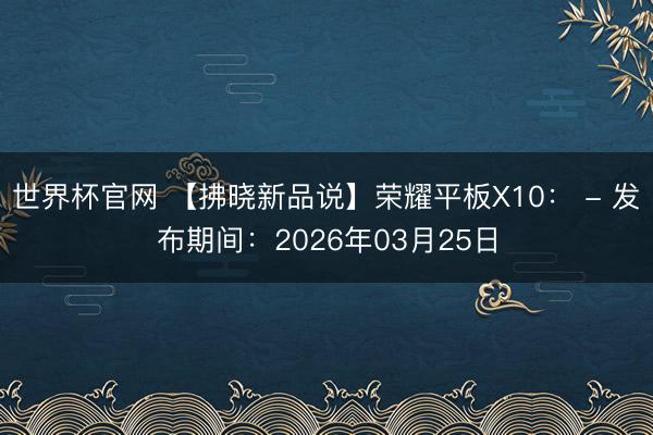 世界杯官网 【拂晓新品说】荣耀平板X10: - 发布期间:2026年03月25日