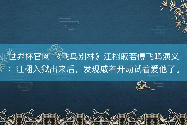 世界杯官网 《飞鸟别林》江栩戚若傅飞鸣演义：江栩入狱出来后，发现戚若开动试着爱他了。