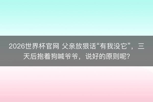 2026世界杯官网 父亲放狠话“有我没它”,三天后抱着狗喊爷爷,说好的原则呢?