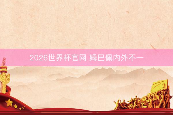 2026世界杯官网 姆巴佩内外不一