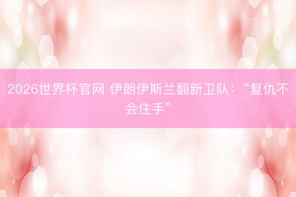 2026世界杯官网 伊朗伊斯兰翻新卫队：“复仇不会住手”