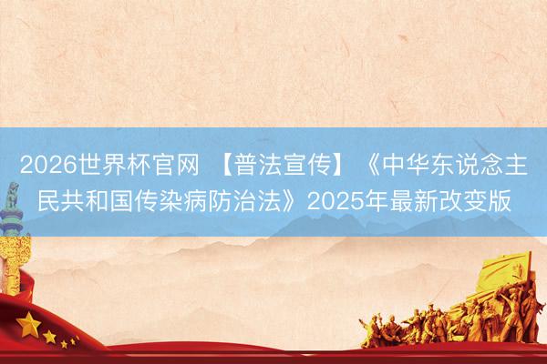 2026世界杯官网 【普法宣传】《中华东说念主民共和国传染病防治法》2025年最新改变版