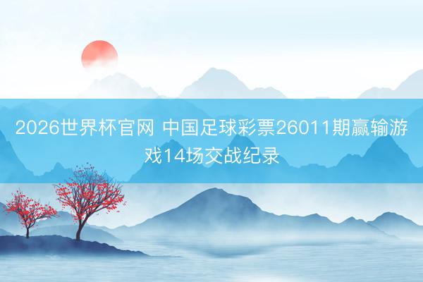 2026世界杯官网 中国足球彩票26011期赢输游戏14场交战纪录