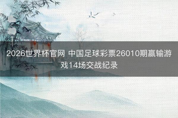 2026世界杯官网 中国足球彩票26010期赢输游戏14场交战纪录