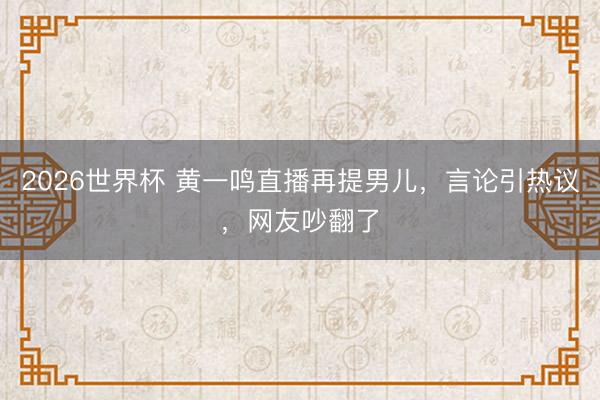 2026世界杯 黄一鸣直播再提男儿，言论引热议，网友吵翻了