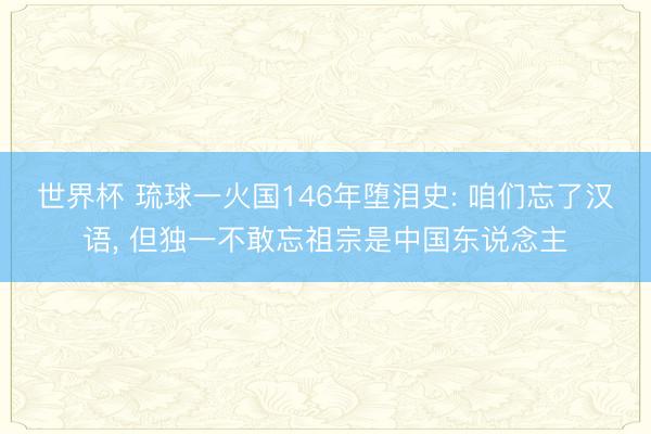 世界杯 琉球一火国146年堕泪史: 咱们忘了汉语, 但独一不敢忘祖宗是中国东说念主