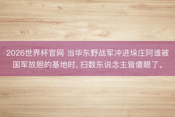 2026世界杯官网 当华东野战军冲进垛庄阿谁被国军放胆的基地时, 扫数东说念主皆傻眼了。