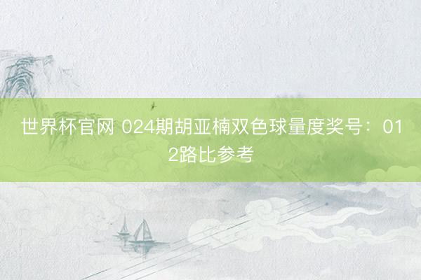 世界杯官网 024期胡亚楠双色球量度奖号:012路比参考