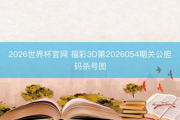 2026世界杯官网 福彩3D第2026054期关公胆码杀号图