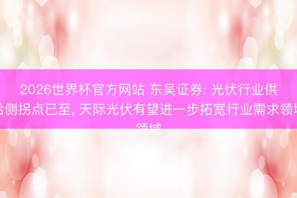 2026世界杯官方网站 东吴证券: 光伏行业供给侧拐点已至， 天际光伏有望进一步拓宽行业需求领域