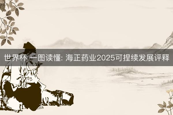 世界杯 一图读懂: 海正药业2025可捏续发展评释