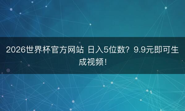 2026世界杯官方网站 日入5位数？9.9元即可生成视频！