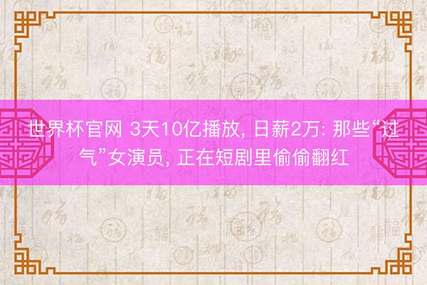 世界杯官网 3天10亿播放， 日薪2万: 那些“过气”女演员， 正在短剧里偷偷翻红
