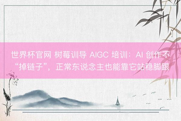世界杯官网 树莓训导 AIGC 培训：AI 创作不 “掉链子”，正常东说念主也能靠它站稳脚跟