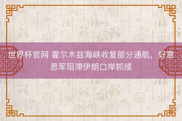 世界杯官网 霍尔木兹海峡收复部分通航，好意思军阻滞伊朗口岸抓续